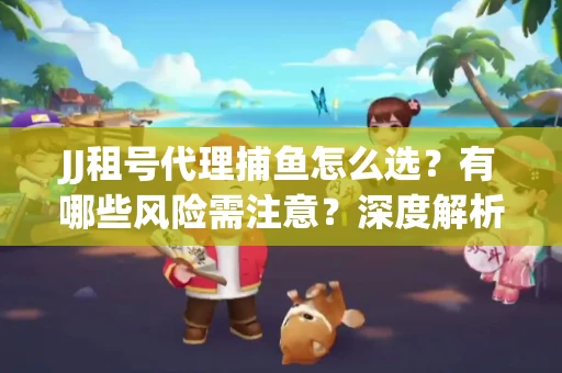 JJ租号代理捕鱼怎么选？有哪些风险需注意？深度解析来了